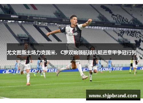 尤文图斯主场力克国米，C罗双响领航球队挺进意甲争冠行列