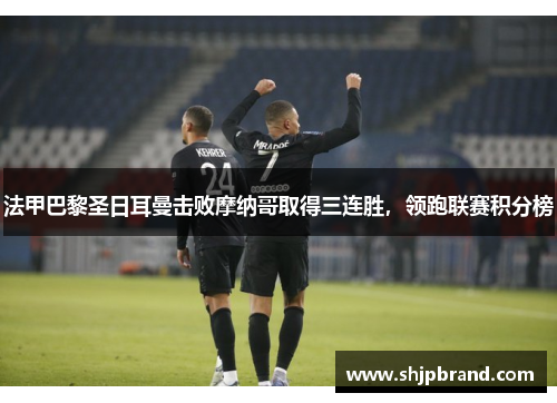 法甲巴黎圣日耳曼击败摩纳哥取得三连胜，领跑联赛积分榜