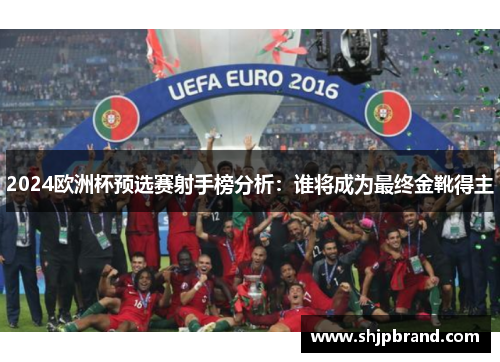 2024欧洲杯预选赛射手榜分析：谁将成为最终金靴得主