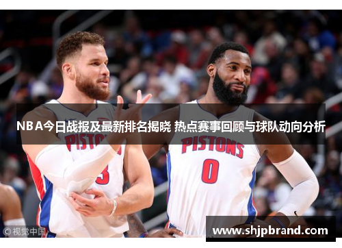 NBA今日战报及最新排名揭晓 热点赛事回顾与球队动向分析