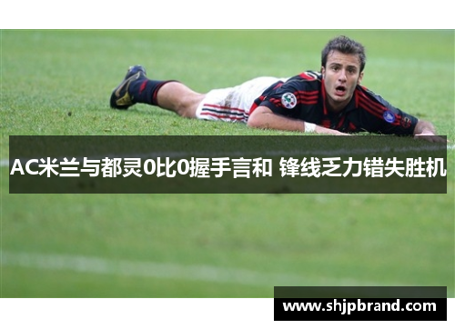 AC米兰与都灵0比0握手言和 锋线乏力错失胜机
