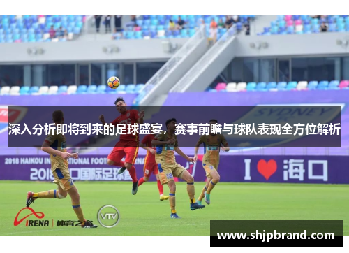 深入分析即将到来的足球盛宴，赛事前瞻与球队表现全方位解析
