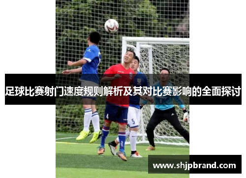 足球比赛射门速度规则解析及其对比赛影响的全面探讨