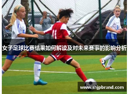 女子足球比赛结果如何解读及对未来赛事的影响分析