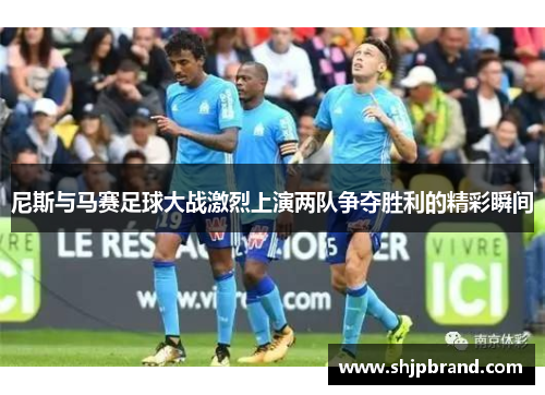 尼斯与马赛足球大战激烈上演两队争夺胜利的精彩瞬间