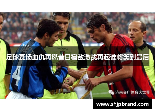 足球赛场血仇再燃昔日宿敌激战再起谁将笑到最后