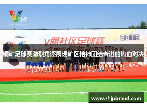 铜矿足球赛激烈角逐展现矿区精神团结奋进的热血对决