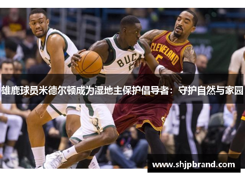 雄鹿球员米德尔顿成为湿地主保护倡导者：守护自然与家园