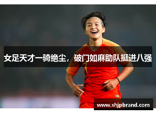 女足天才一骑绝尘，破门如麻助队挺进八强