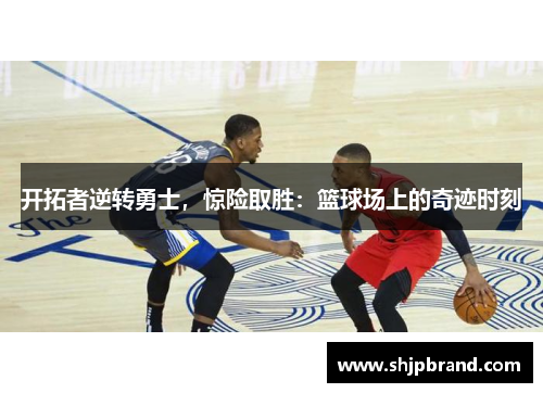 开拓者逆转勇士，惊险取胜：篮球场上的奇迹时刻