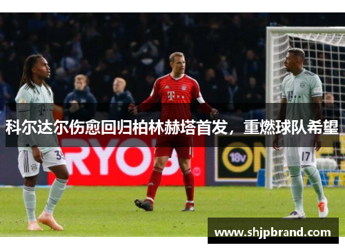 科尔达尔伤愈回归柏林赫塔首发，重燃球队希望