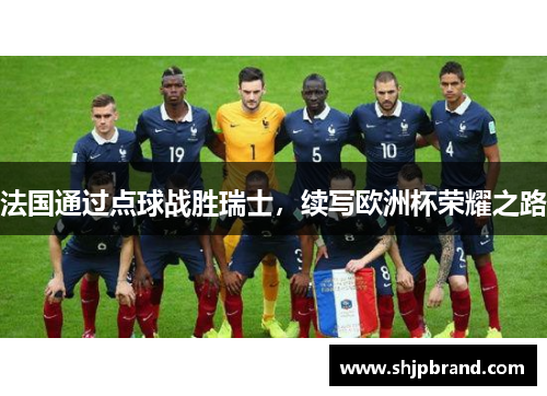法国通过点球战胜瑞士，续写欧洲杯荣耀之路