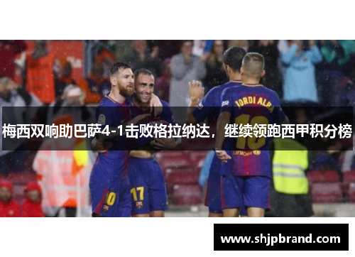 梅西双响助巴萨4-1击败格拉纳达，继续领跑西甲积分榜