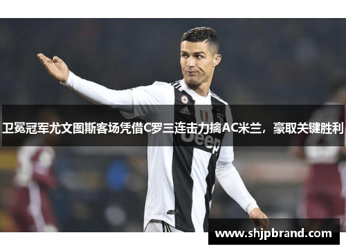 卫冕冠军尤文图斯客场凭借C罗三连击力擒AC米兰，豪取关键胜利