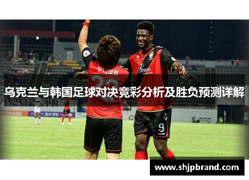 乌克兰与韩国足球对决竞彩分析及胜负预测详解