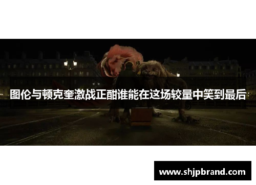 图伦与顿克奎激战正酣谁能在这场较量中笑到最后