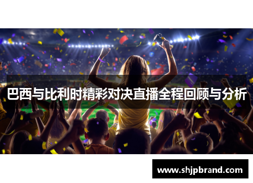 巴西与比利时精彩对决直播全程回顾与分析