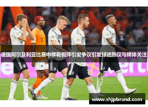 德国阿尔及利亚比赛中穆勒假摔引发争议引发球迷热议与媒体关注