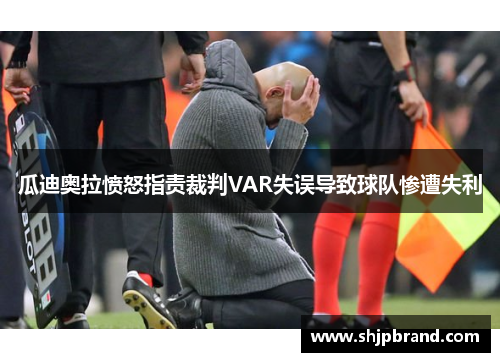 瓜迪奥拉愤怒指责裁判VAR失误导致球队惨遭失利