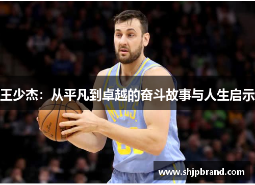 王少杰：从平凡到卓越的奋斗故事与人生启示