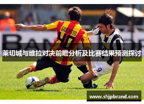 莱切城与维拉对决前瞻分析及比赛结果预测探讨