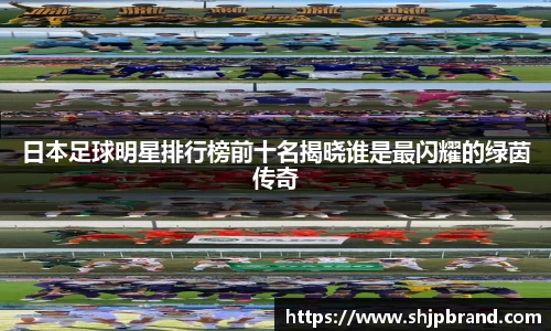 日本足球明星排行榜前十名揭晓谁是最闪耀的绿茵传奇